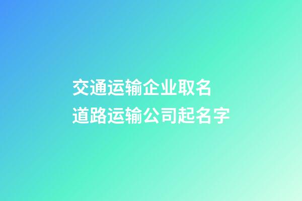 交通运输企业取名 道路运输公司起名字-第1张-公司起名-玄机派